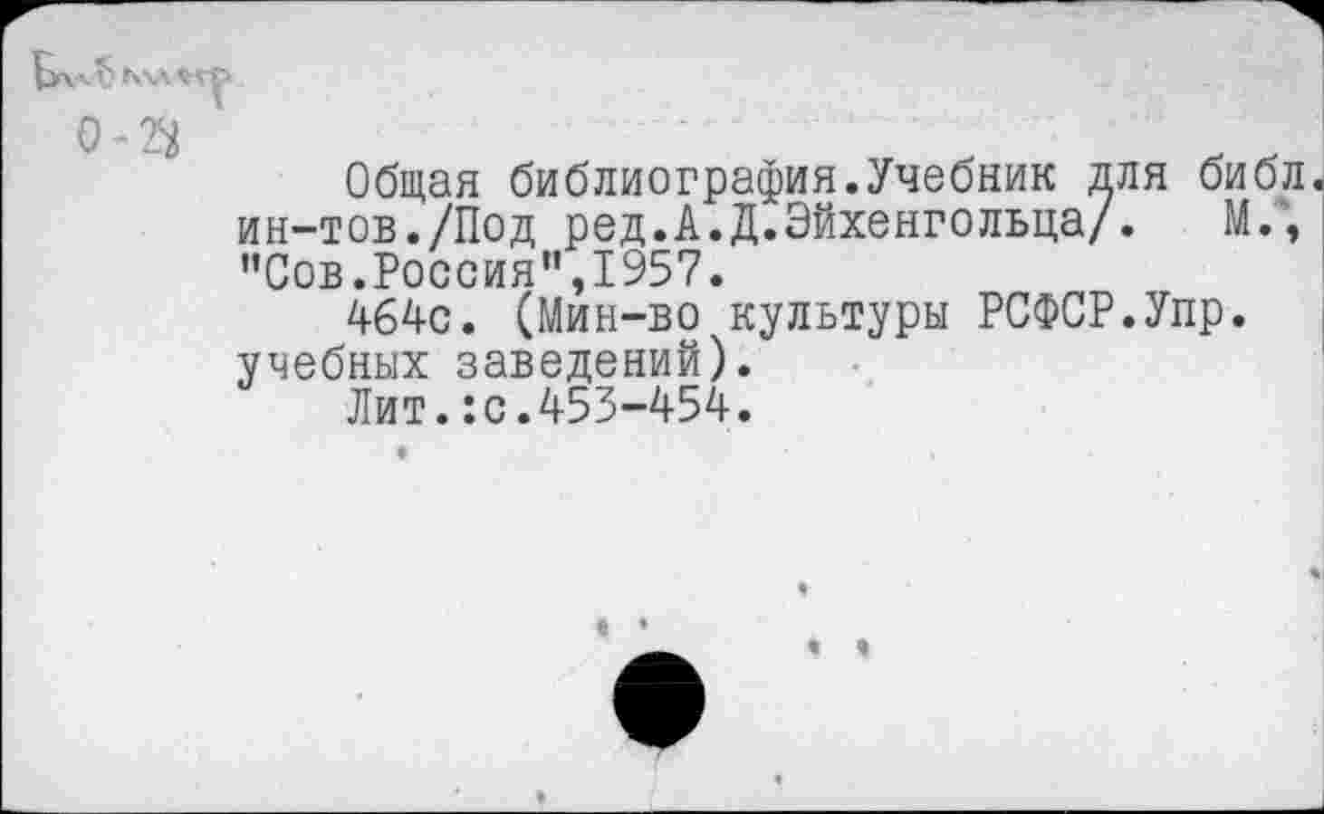 ﻿-2^	....
Общая библиография.Учебник для библ ин-тов./Под ред.А.Д.Эйхенгольца/. М.\ ”Сов.Россия”,1957.
464с. (Мин-во культуры РСФСР.Упр. учебных заведений).
Лит.:с.453-454.